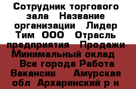 Сотрудник торгового зала › Название организации ­ Лидер Тим, ООО › Отрасль предприятия ­ Продажи › Минимальный оклад ­ 1 - Все города Работа » Вакансии   . Амурская обл.,Архаринский р-н